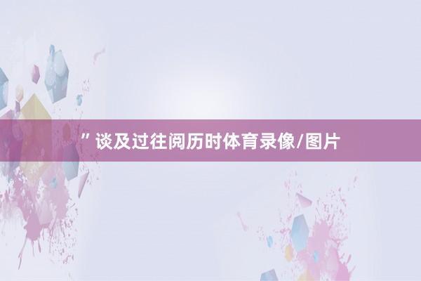 ” 谈及过往阅历时体育录像/图片