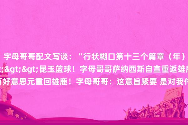 字母哥哥配文写谈:“行状糊口第十三个篇章(年)!”关连新闻>>>昆玉篮球!字母哥哥萨纳西斯自宣重返雄鹿 协议为1年290万好意思元重回雄鹿!字母哥哥:这意旨紧要 是对我付出奋发的细目字母哥哥谈重返雄鹿:他们对我在欧锦赛的防患推崇感到繁华一年290万协议!球衣记者:字母哥哥在雄鹿赓续穿43号球衣 沙巴体育网体育信息