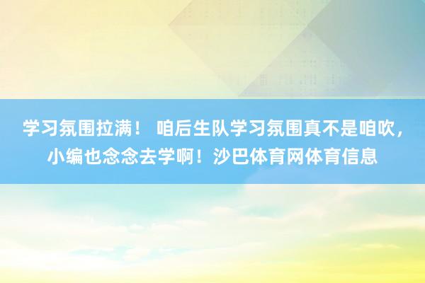 学习氛围拉满！ 咱后生队学习氛围真不是咱吹，小编也念念去学啊！沙巴体育网体育信息