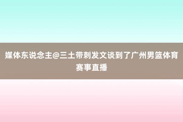媒体东说念主@三土带刺发文谈到了广州男篮体育赛事直播
