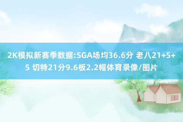 2K模拟新赛季数据:SGA场均36.6分 老八21+5+5 切特21分9.6板2.2帽体育录像/图片