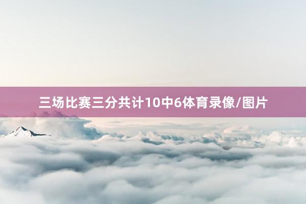 三场比赛三分共计10中6体育录像/图片