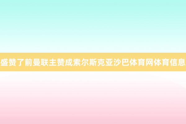 盛赞了前曼联主赞成索尔斯克亚沙巴体育网体育信息