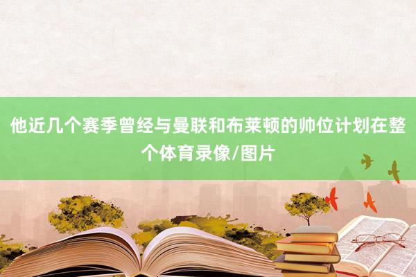 他近几个赛季曾经与曼联和布莱顿的帅位计划在整个体育录像/图片