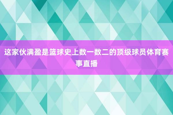 这家伙满盈是篮球史上数一数二的顶级球员体育赛事直播
