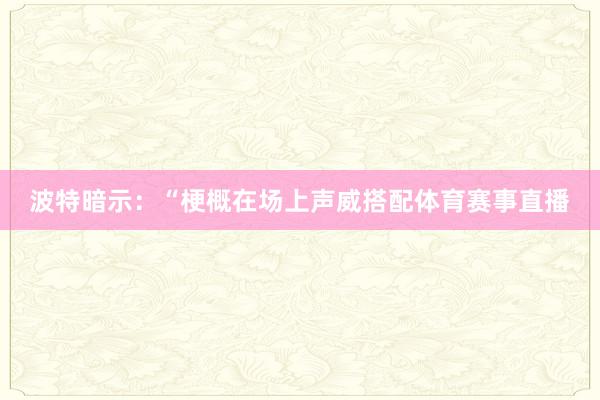 波特暗示：“梗概在场上声威搭配体育赛事直播