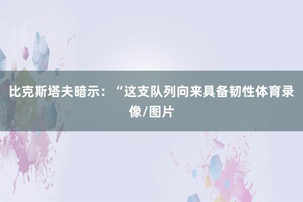 比克斯塔夫暗示：“这支队列向来具备韧性体育录像/图片