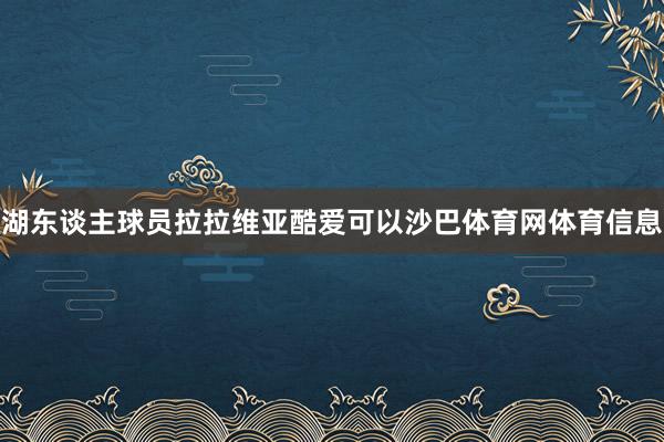 湖东谈主球员拉拉维亚酷爱可以沙巴体育网体育信息