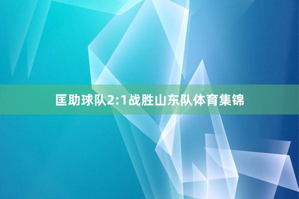 匡助球队2:1战胜山东队体育集锦