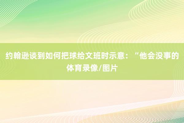 约翰逊谈到如何把球给文班时示意：“他会没事的体育录像/图片