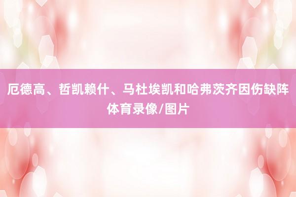 厄德高、哲凯赖什、马杜埃凯和哈弗茨齐因伤缺阵体育录像/图片
