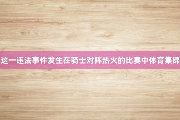 这一违法事件发生在骑士对阵热火的比赛中体育集锦