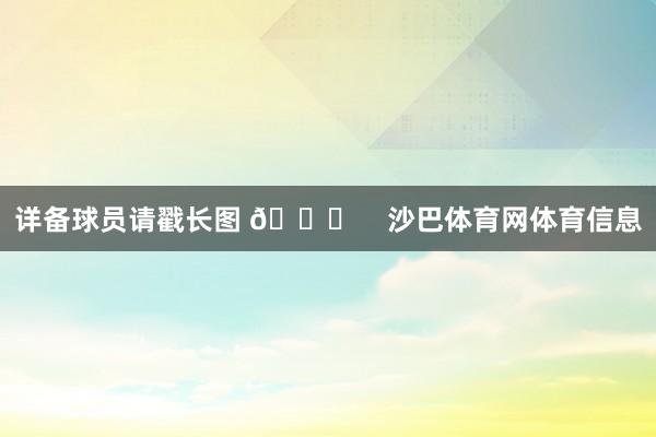 详备球员请戳长图 👇    沙巴体育网体育信息