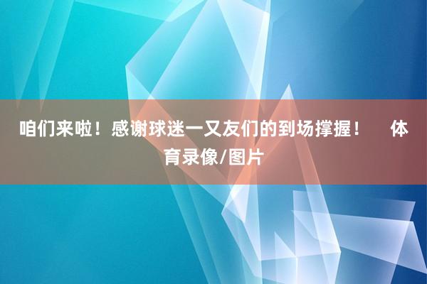 咱们来啦！感谢球迷一又友们的到场撑握！    体育录像/图片