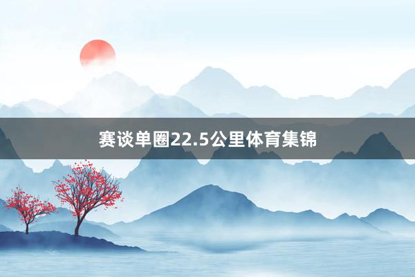 赛谈单圈22.5公里体育集锦