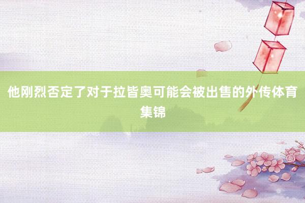 他刚烈否定了对于拉皆奥可能会被出售的外传体育集锦