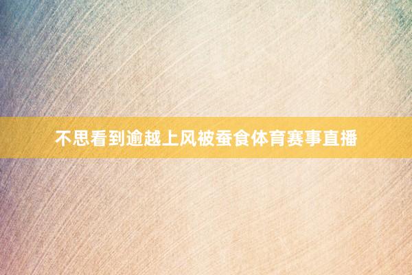 不思看到逾越上风被蚕食体育赛事直播