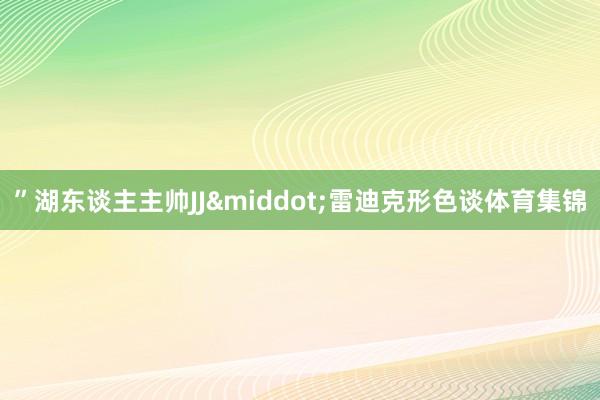 ”湖东谈主主帅JJ&middot;雷迪克形色谈体育集锦