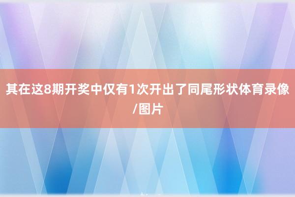 其在这8期开奖中仅有1次开出了同尾形状体育录像/图片