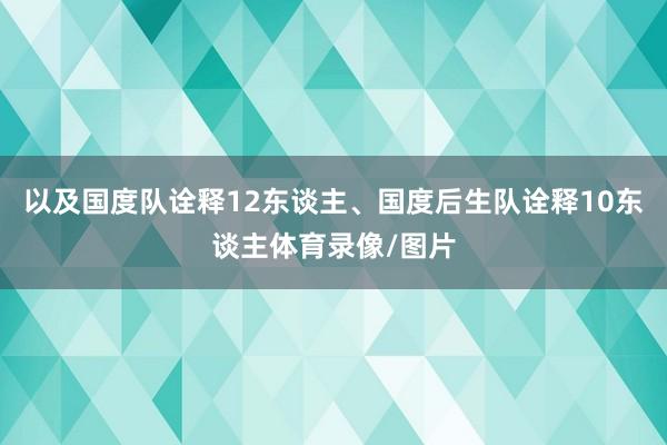 以及国度队诠释12东谈主、国度后生队诠释10东谈主体育录像/图片