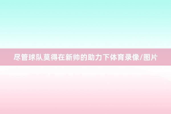 尽管球队莫得在新帅的助力下体育录像/图片