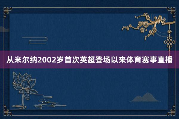 从米尔纳2002岁首次英超登场以来体育赛事直播