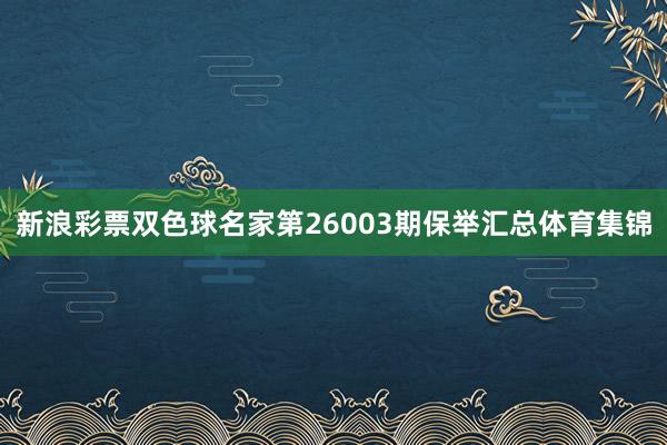 新浪彩票双色球名家第26003期保举汇总体育集锦