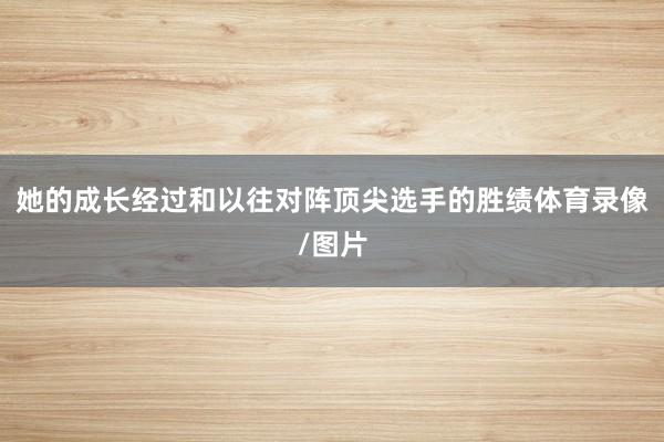 她的成长经过和以往对阵顶尖选手的胜绩体育录像/图片