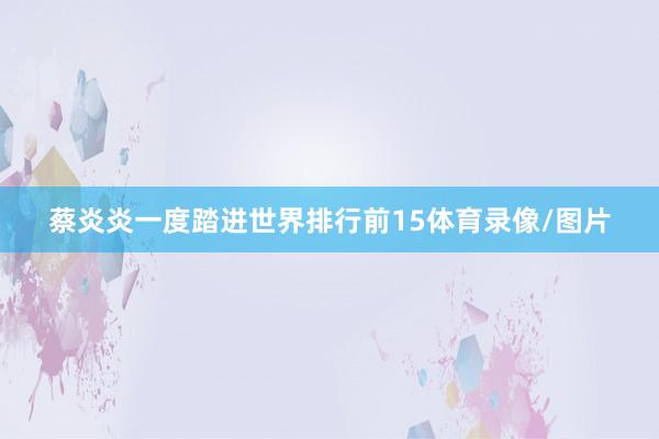 蔡炎炎一度踏进世界排行前15体育录像/图片