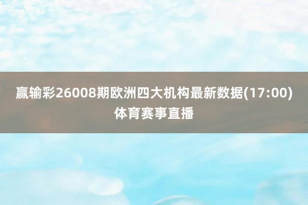 赢输彩26008期欧洲四大机构最新数据(17:00)体育赛事直播