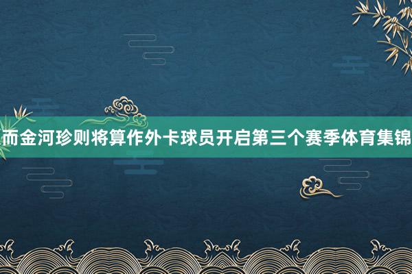 而金河珍则将算作外卡球员开启第三个赛季体育集锦