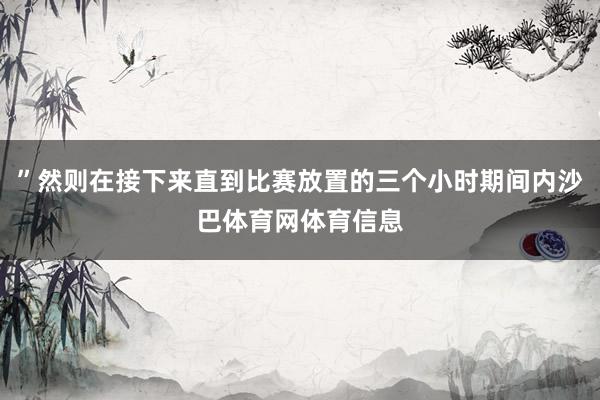 ”然则在接下来直到比赛放置的三个小时期间内沙巴体育网体育信息