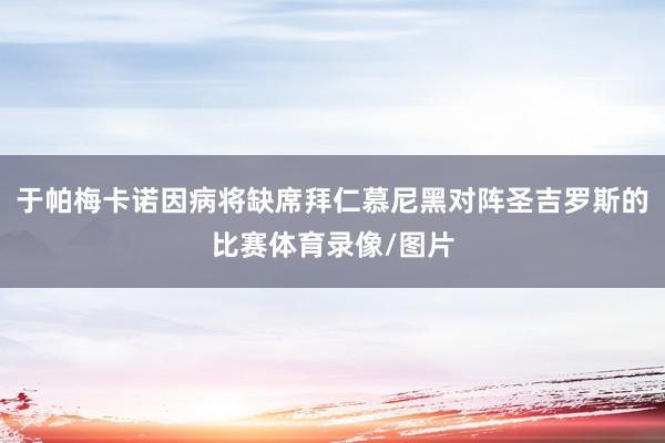 于帕梅卡诺因病将缺席拜仁慕尼黑对阵圣吉罗斯的比赛体育录像/图片