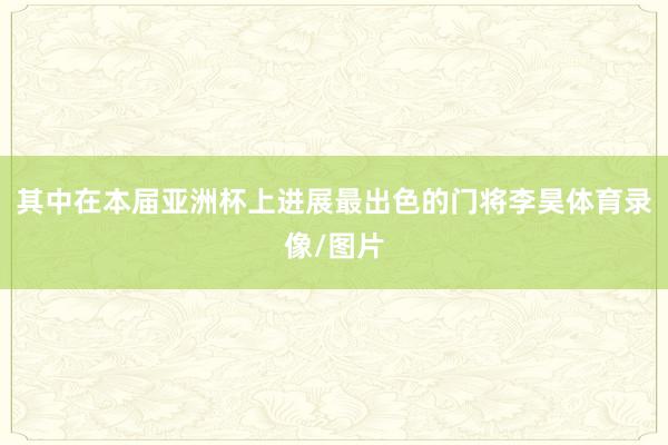 其中在本届亚洲杯上进展最出色的门将李昊体育录像/图片