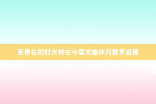 莱昂在的时光将在今夏末端体育赛事直播