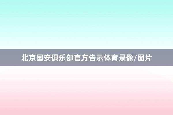 北京国安俱乐部官方告示体育录像/图片