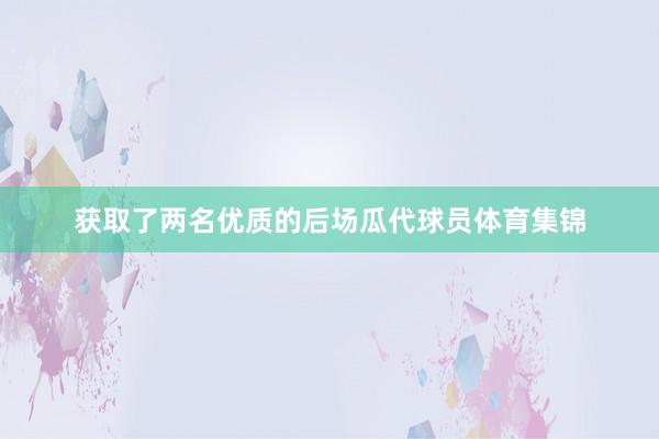 获取了两名优质的后场瓜代球员体育集锦