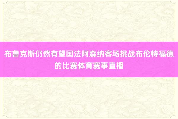 布鲁克斯仍然有望国法阿森纳客场挑战布伦特福德的比赛体育赛事直播