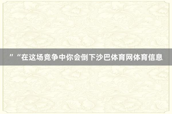 ”“在这场竞争中你会倒下沙巴体育网体育信息