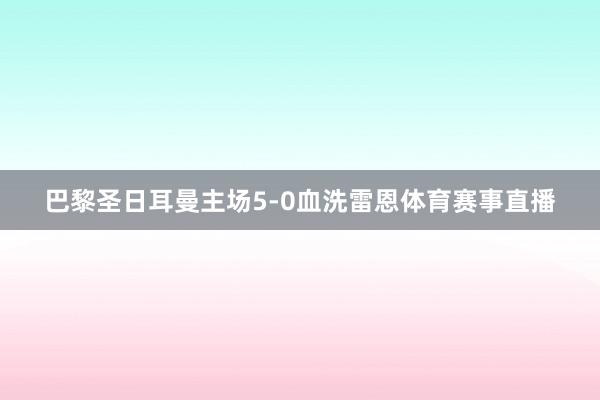 巴黎圣日耳曼主场5-0血洗雷恩体育赛事直播