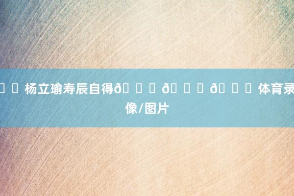 ㊗️杨立瑜寿辰自得🎂🎂🎂体育录像/图片