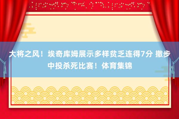 大将之风！埃奇库姆展示多样贫乏连得7分 撤步中投杀死比赛！体育集锦