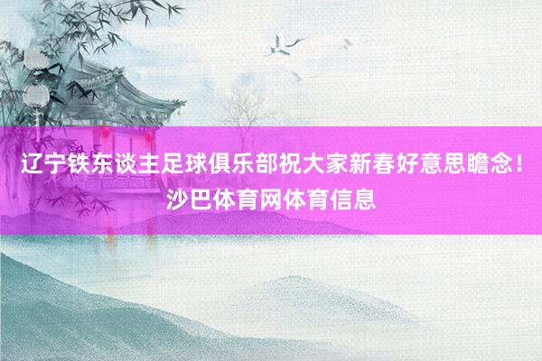 辽宁铁东谈主足球俱乐部祝大家新春好意思瞻念！沙巴体育网体育信息