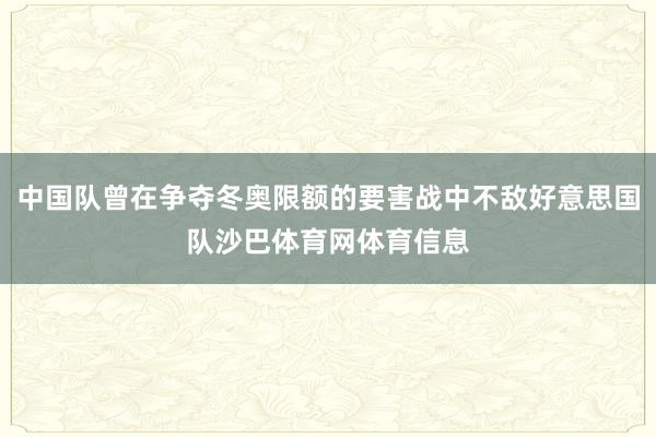 中国队曾在争夺冬奥限额的要害战中不敌好意思国队沙巴体育网体育信息