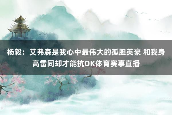杨毅：艾弗森是我心中最伟大的孤胆英豪 和我身高雷同却才能抗OK体育赛事直播