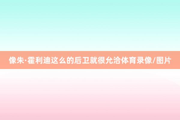 像朱·霍利迪这么的后卫就很允洽体育录像/图片