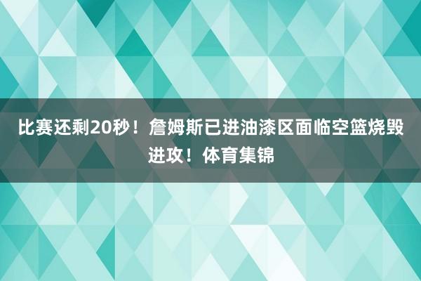 比赛还剩20秒！詹姆斯已进油漆区面临空篮烧毁进攻！体育集锦