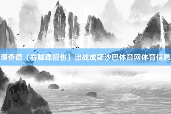 理查德（右脚踝扭伤）出战成疑沙巴体育网体育信息