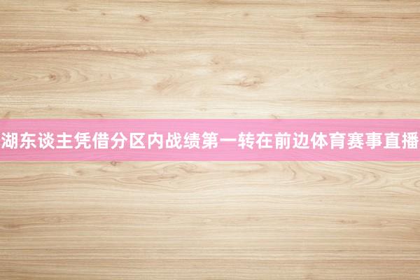 湖东谈主凭借分区内战绩第一转在前边体育赛事直播