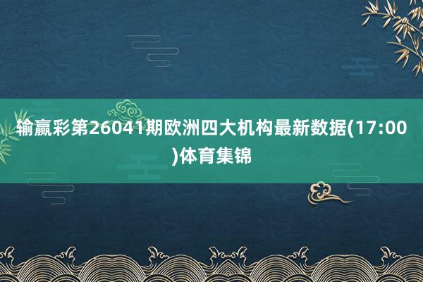 输赢彩第26041期欧洲四大机构最新数据(17:00)体育集锦